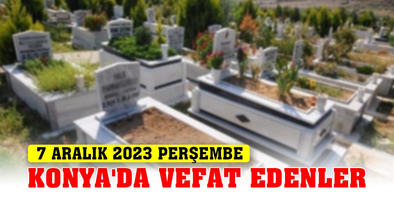Konya'da bugün vefat edenler (7 Aralık 2023 Perşembe)