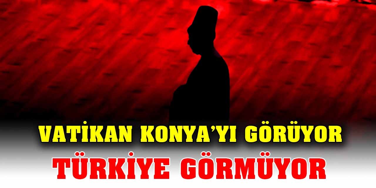 Vatikan Konya’yı görüyor; Türkiye görmüyor