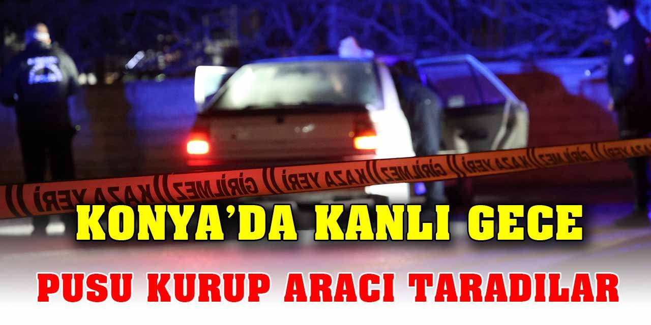 Konya’da kanlı gece; Pusu kurup aracı taradılar