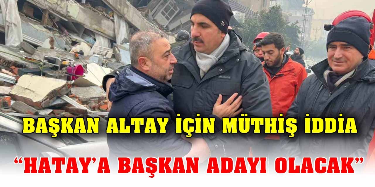Başkan Altay için ortaya atılan iddia ortalığı karıştırdı;  "Hatay’a başkan adayı olacak”