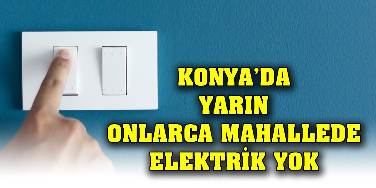 Konya’da yarın onlarca mahallede elektrik yok