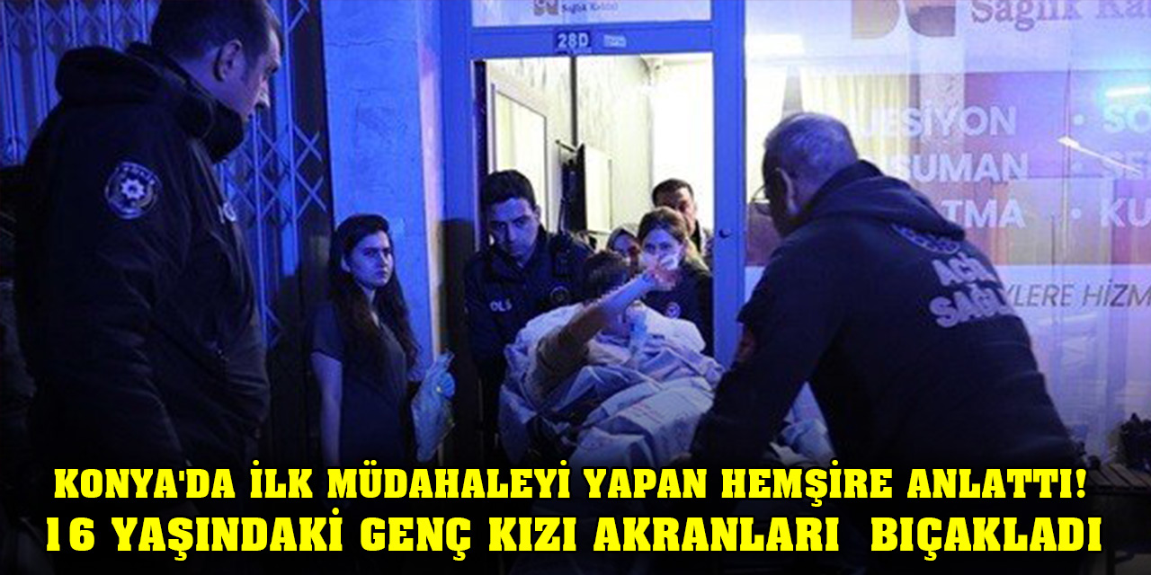 Konya'da ilk müdahaleyi yapan hemşire anlattı! 16 yaşındaki genç kızı akranları bıçakladı
