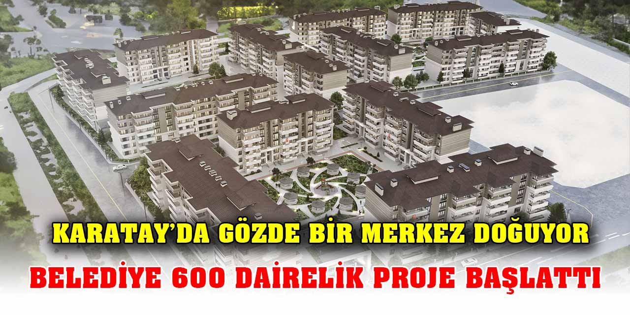Karatay’da gözde bir merkez doğuyor; Belediye 600 dairelik proje başlattı