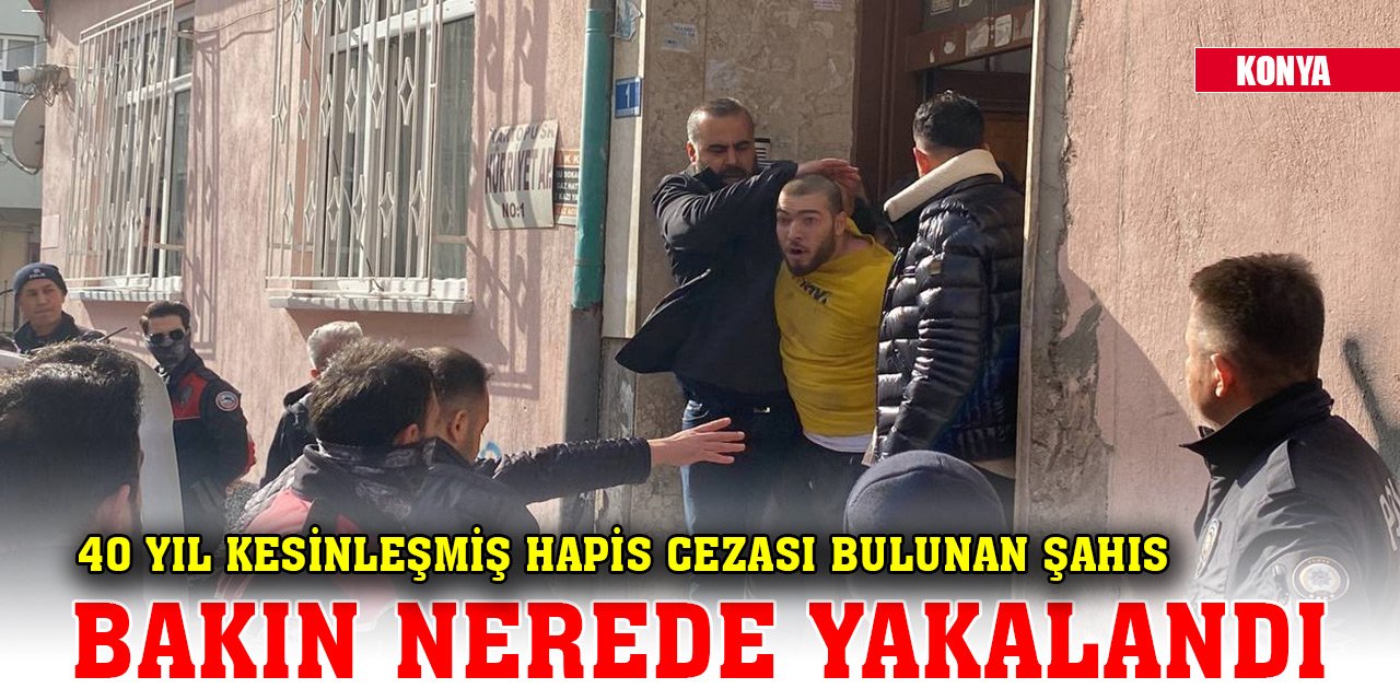 Konya'da 40 yıl kesinleşmiş hapis cezası bulunan şahıs bakın nerede yakalandı!