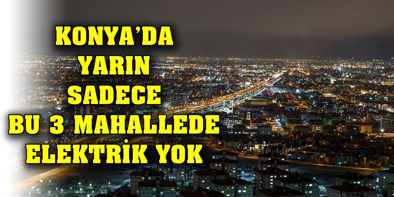 Konya’da yarın sadece bu 3 mahallede elektrik yok