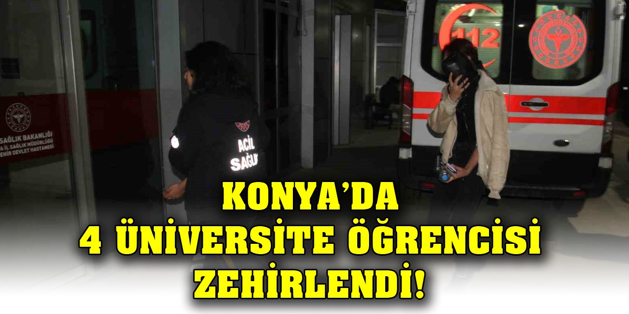 Konya’da 4 üniversite öğrencisi zehirlendi!