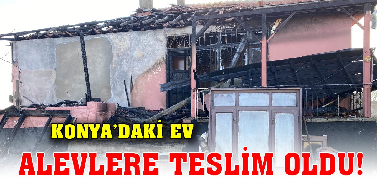 Konya’daki ev, alevlere teslim oldu!