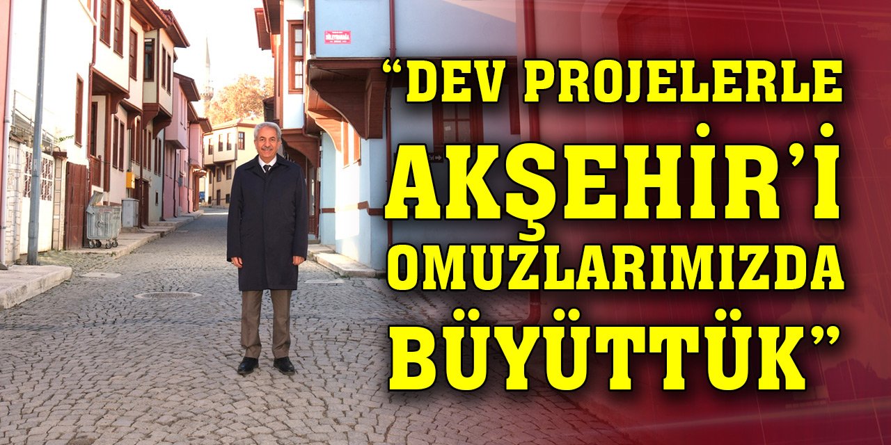 Salih Akkaya: Dev projelerle Akşehir’i omuzlarımızda büyüttük