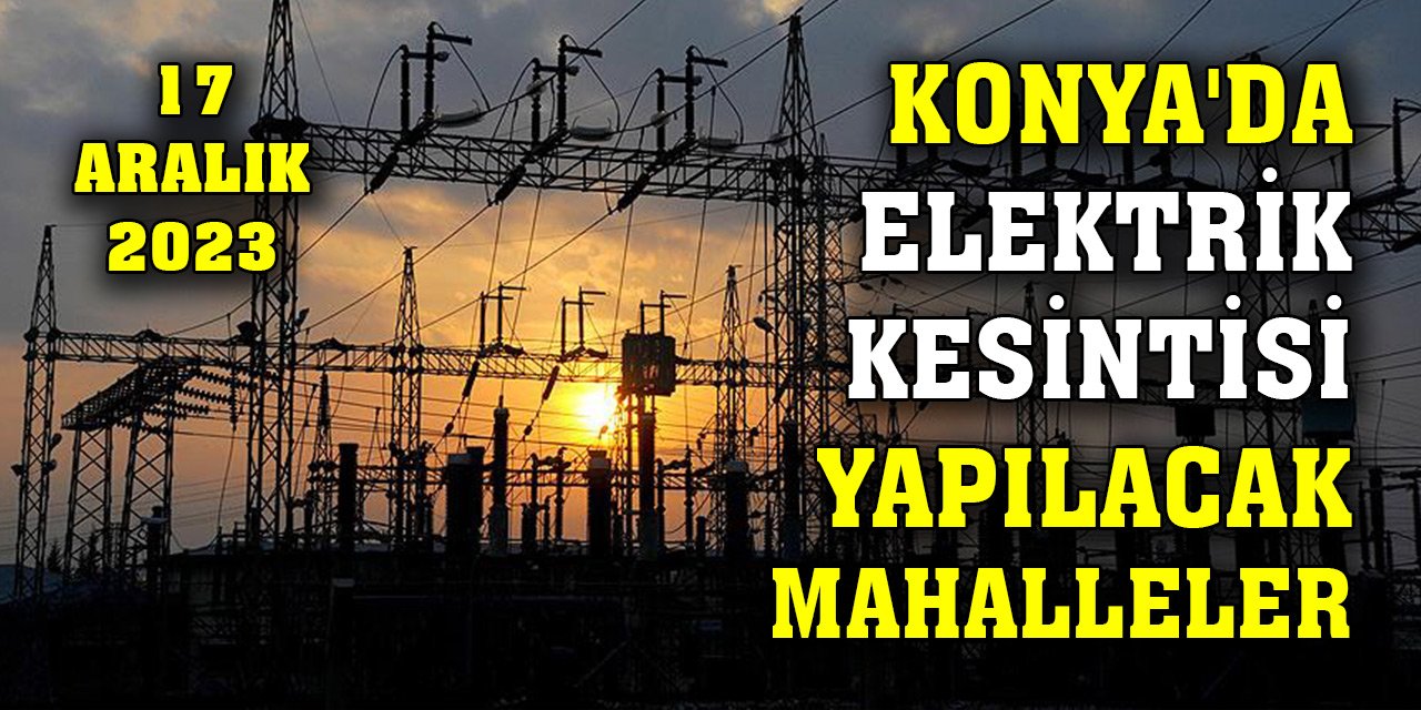 Konya'da yarın elektrik kesintisi yapılacak mahalleler
