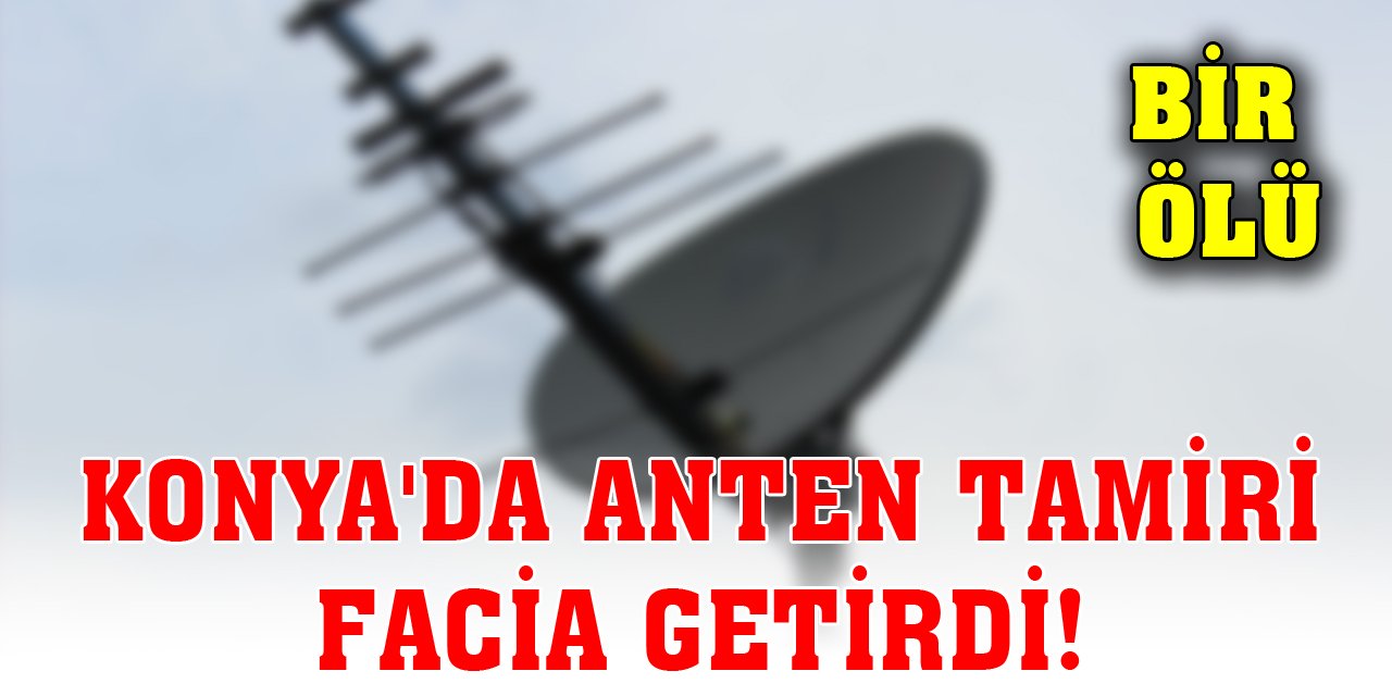 Konya'da anten tamiri facia getirdi! 1 ölü