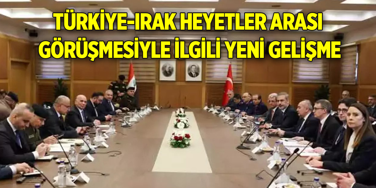 Türkiye-Irak heyetler arası görüşmesiyle ilgili yeni gelişme