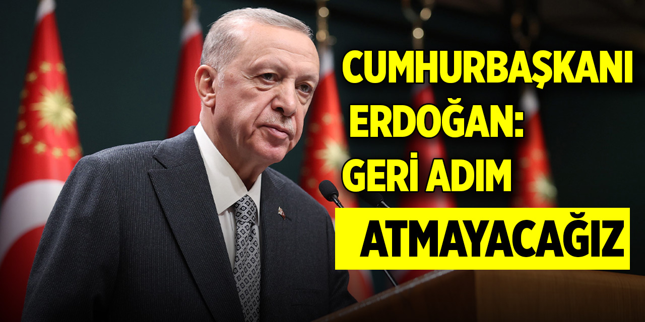 Cumhurbaşkanı Erdoğan: Geri adım atmayacağız