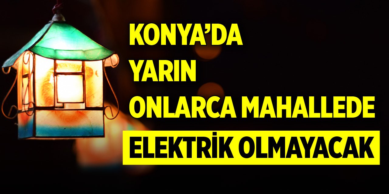 Konya’da yarın onlarca mahallede elektrik olmayacak