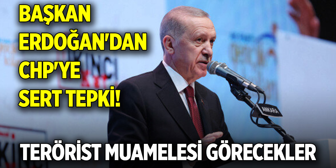 Başkan Erdoğan'dan CHP'ye sert tepki! Terörist muamelesi görecekler