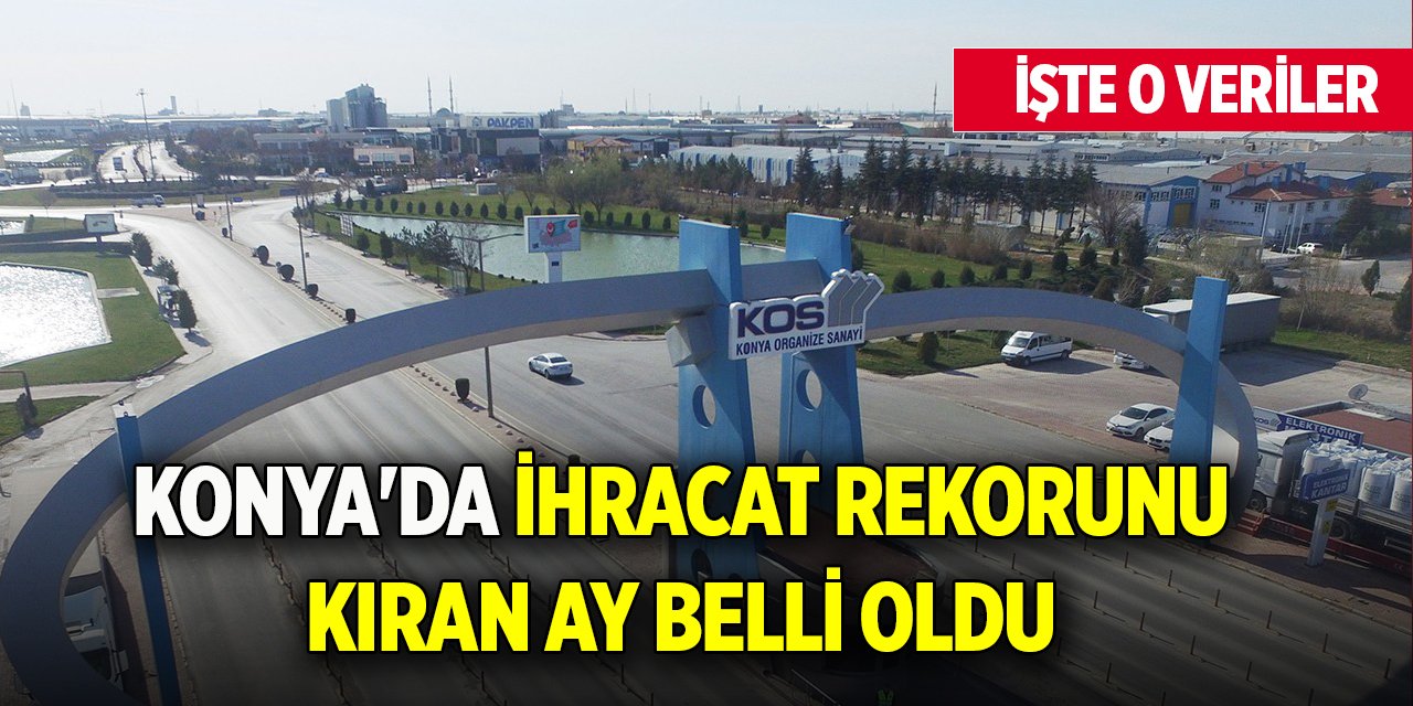 Konya'da ihracat rekorunu kıran ay belli oldu! İşte o veriler