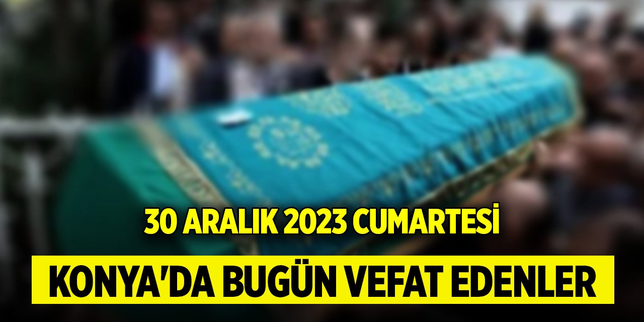 Konya'da bugün vefat edenler (30 Aralık 2023 Cumartesi)