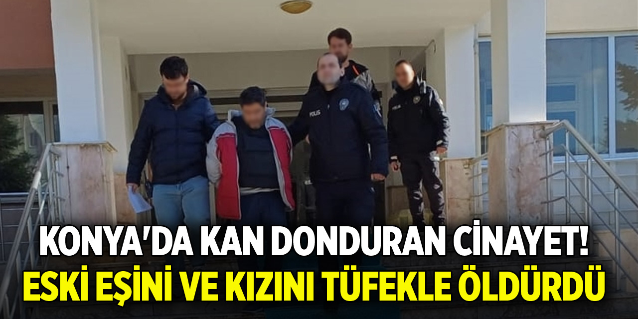 Konya'da kan donduran cinayet! Eski eşini ve kızını tüfekle öldürdü