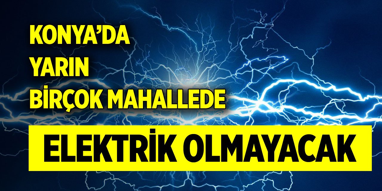 Konya’da yarın birçok mahallede elektrik olmayacak