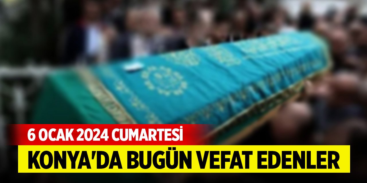 Konya'da bugün vefat edenler (6 Ocak 2024 Cumartesi)