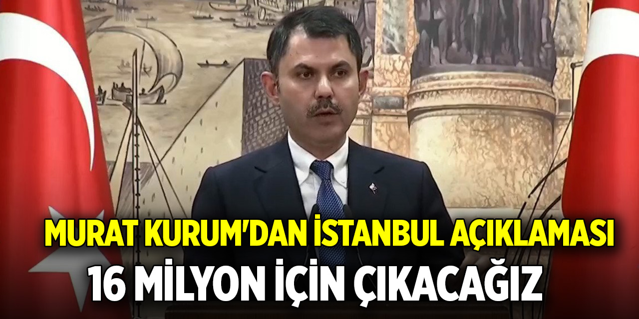 Murat Kurum'dan İstanbul açıklaması: 16 milyon için çıkacağız