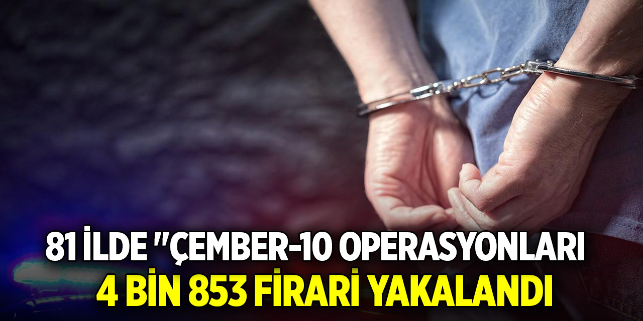 81 ilde "Çember-10 Operasyonları: 4 bin 853 firari yakalandı