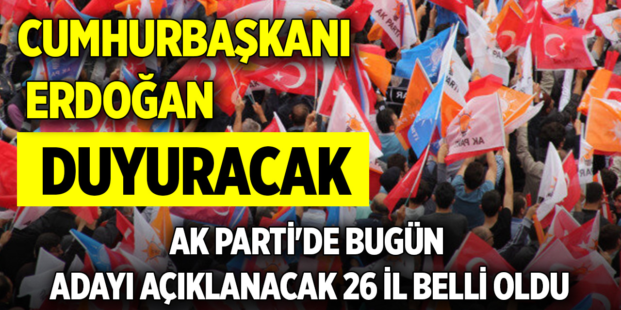 AK Parti'de bugün adayı açıklanacak 26 il belli oldu: Cumhurbaşkanı Erdoğan duyuracak