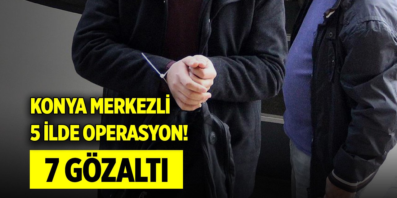 Konya merkezli 5 ilde FETÖ operasyonu! 7 şüpheli gözaltına alındı