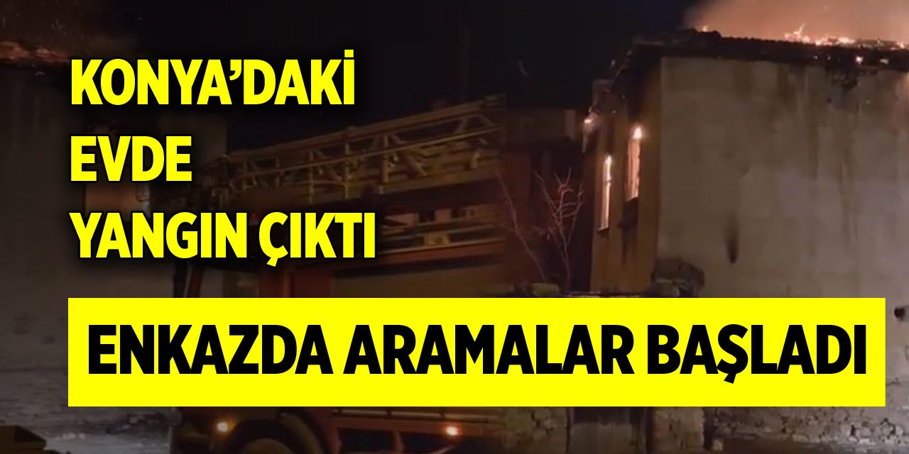 Konya’daki evde yangın çıktı, enkazda aramalar başladı