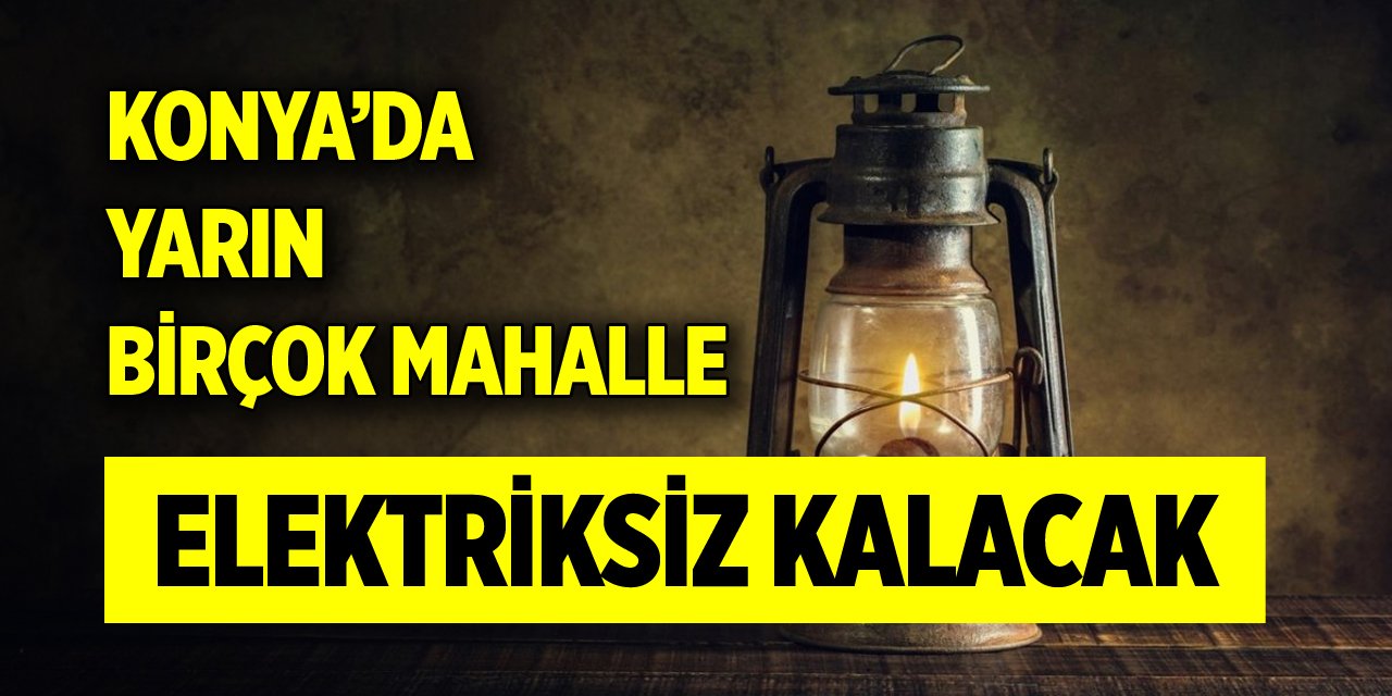 Konya’da yarın birçok mahalle elektriksiz kalacak