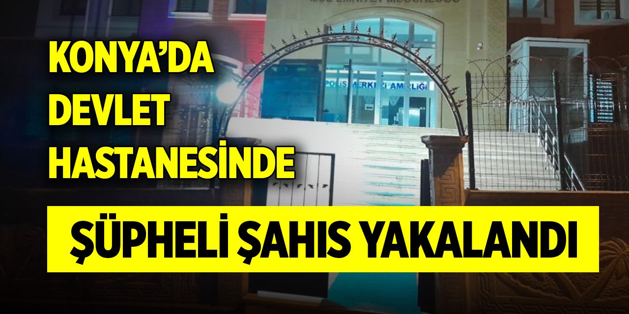 Konya’da devlet hastanesinde şüpheli şahıs yakalandı!