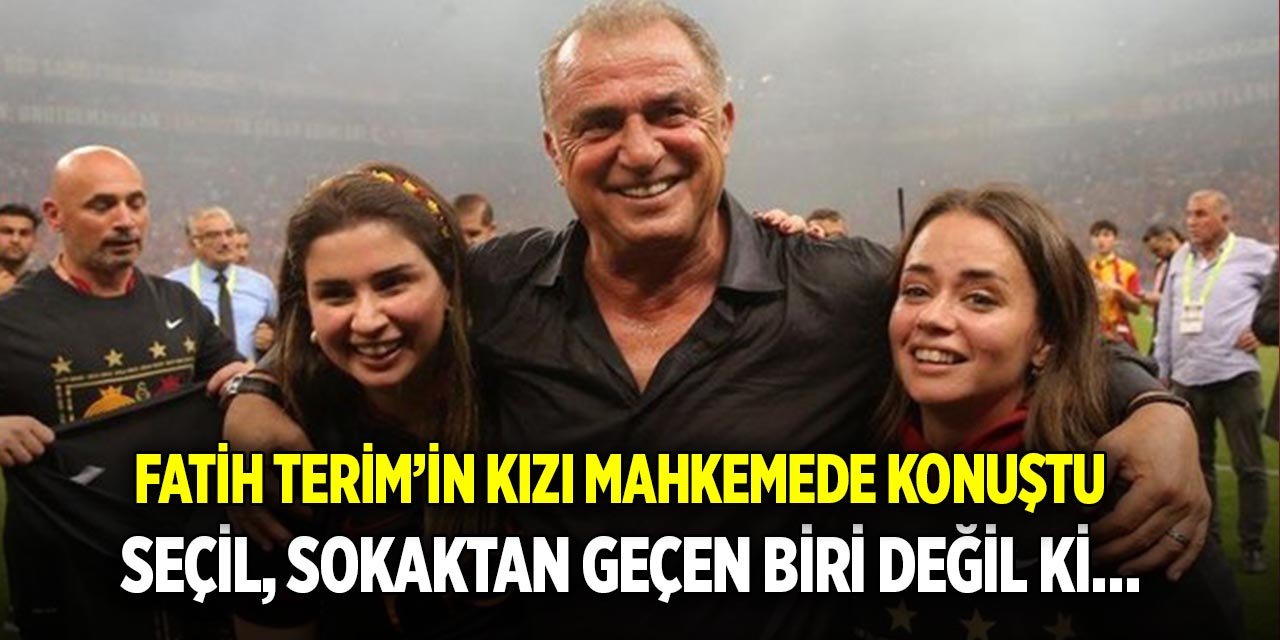 Fatih Terim’in kızı mahkemede konuştu; Seçil, sokaktan geçen biri değil ki…