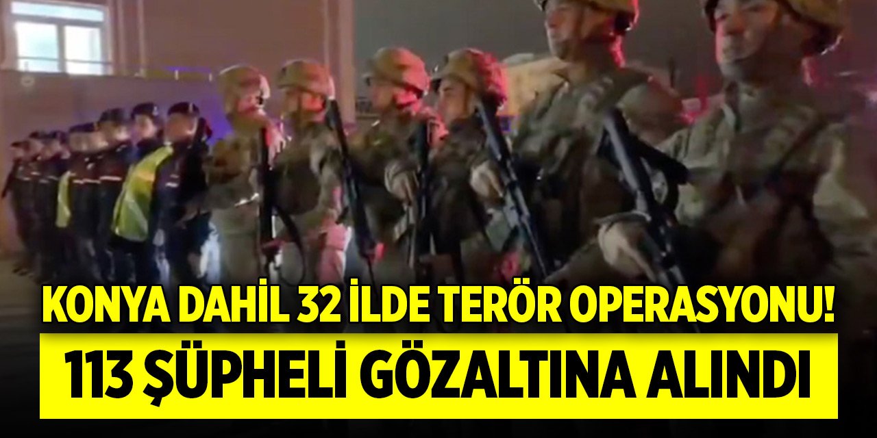 Konya dahil 32 ilde terör operasyonu! 113 şüpheli gözaltına alındı