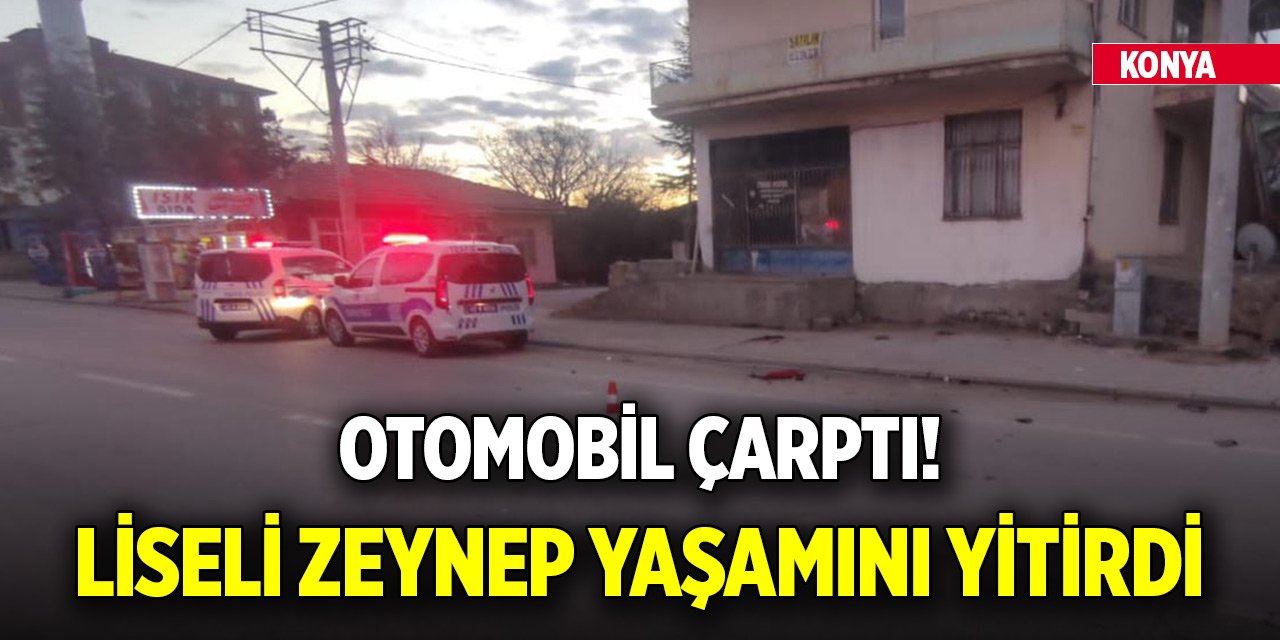 Konya'da otomobilin çarptığı liseli Zeynep, yaşamını yitirdi