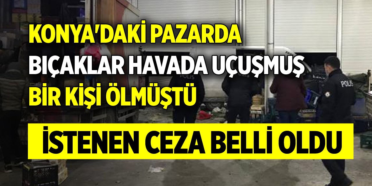 Konya'daki pazarda bıçaklar havada uçuşmuş, bir kişi ölmüştü! İstenen ceza belli oldu