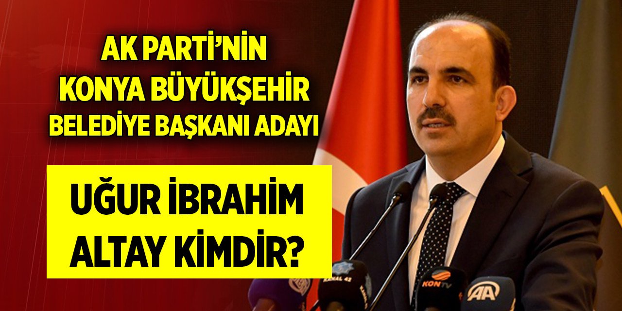 AK Parti'nin Konya Büyükşehir Belediye Başkanı adayı Uğur İbrahim Altay kimdir?