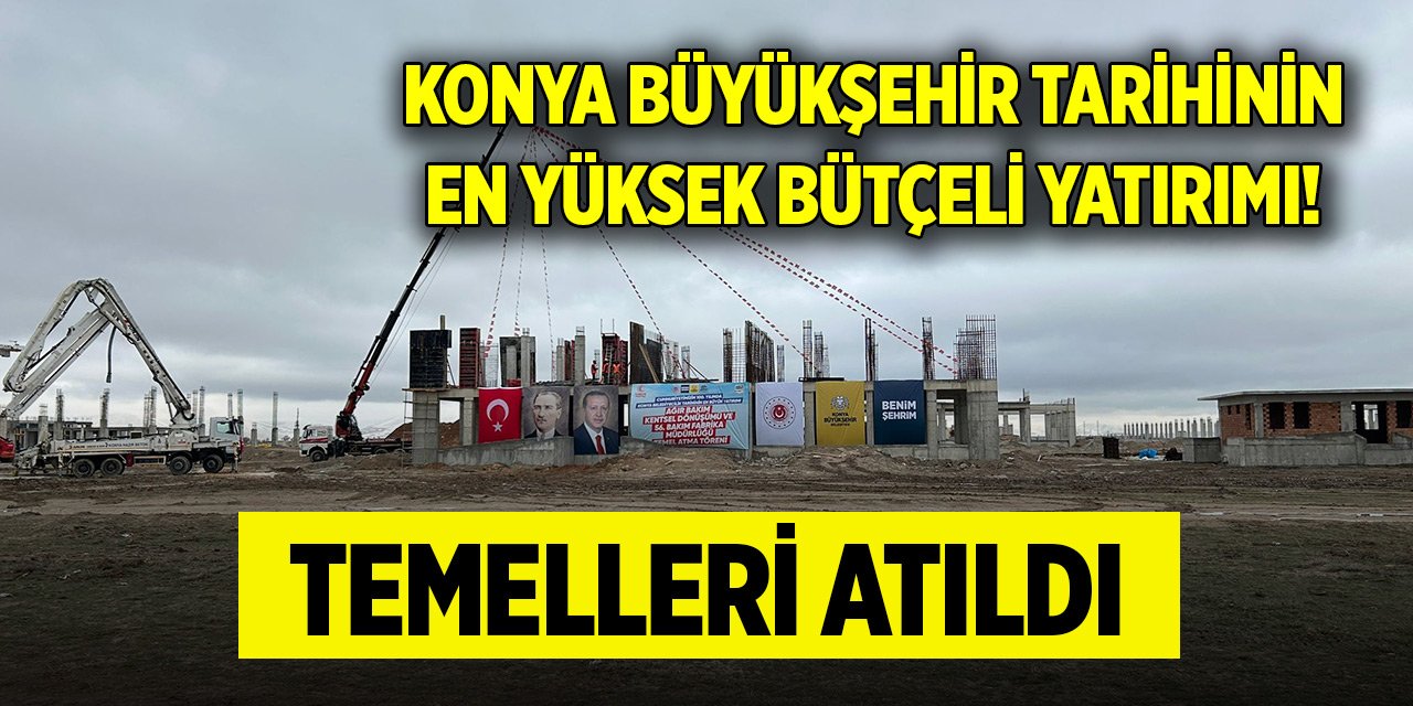 Konya Büyükşehir tarihinin en yüksek bütçeli yatırımı! Temelleri atıldı