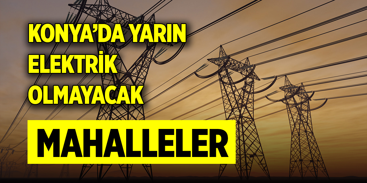Konya’da yarın elektrik olmayacak mahalleler
