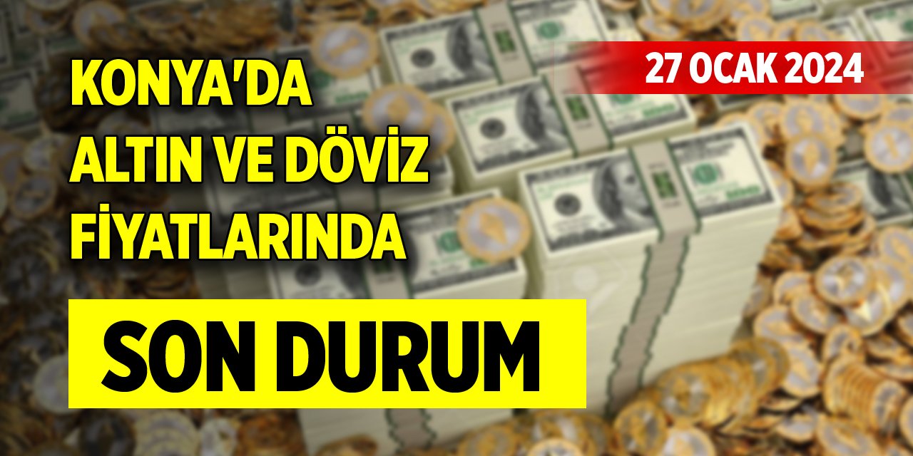 Konya'da altın ve döviz fiyatlarında son durum (27 Ocak 2024)