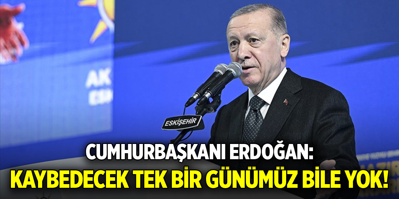 Cumhurbaşkanı Erdoğan: Kaybedecek tek bir günümüz bile yok!