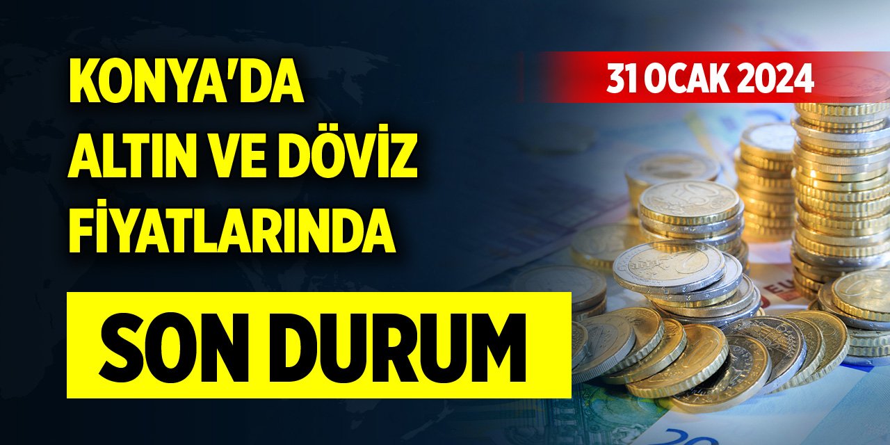 Konya'da altın ve döviz fiyatlarında son durum (31 Ocak 2024)