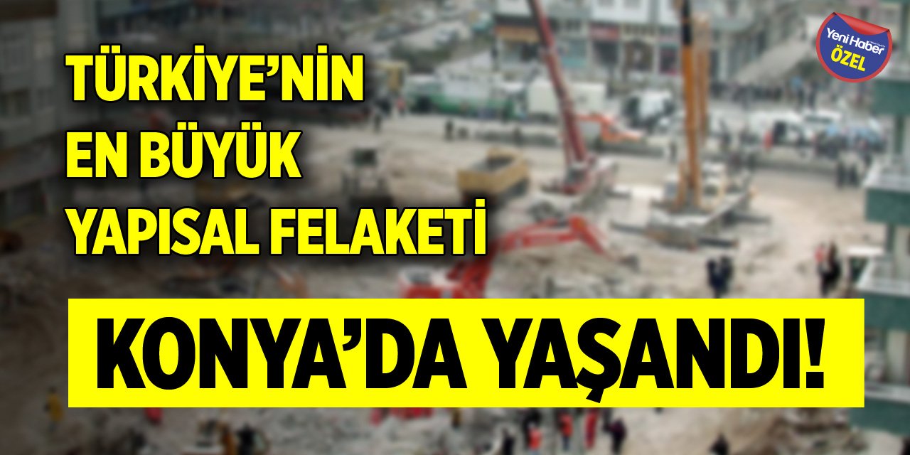 Türkiye’nin en büyük yapısal felaketi Konya’da yaşandı!