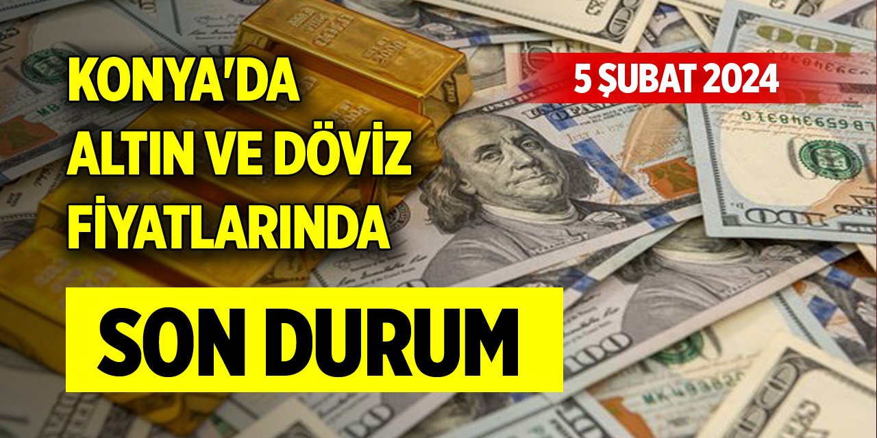 Konya'da altın ve döviz fiyatlarında son durum (5 Şubat 2024)