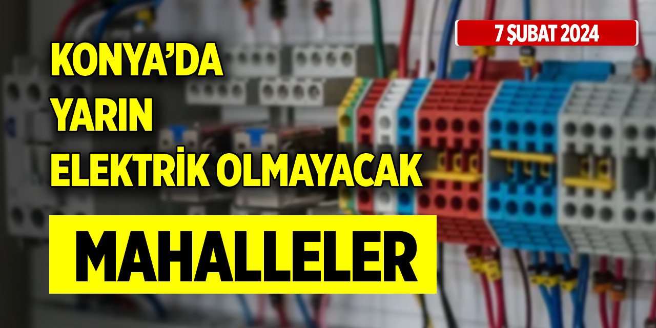 Konya’da yarın elektrik olmayacak mahalleler (7 Şubat 2024)