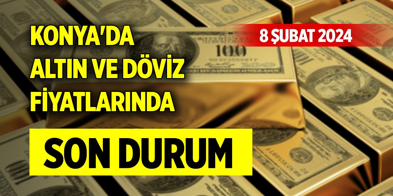 Konya'da altın ve döviz fiyatlarında son durum (8 Şubat 2024)