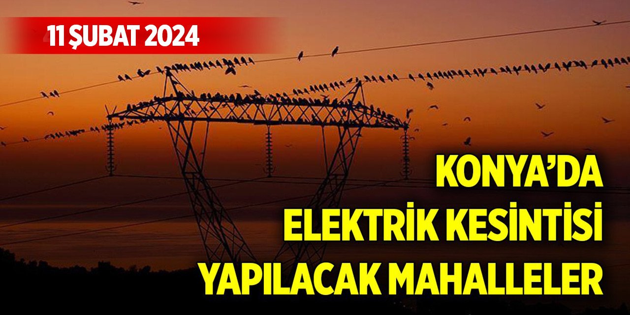 Konya’da elektrik kesintisi yaşanacak mahalleler (11 Şubat 2024)