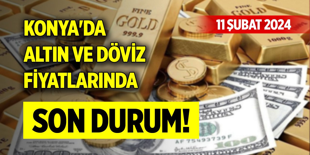 Konya'da altın ve döviz fiyatlarında son durum! (11 Şubat 2024)
