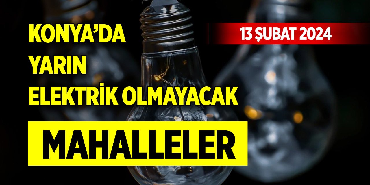 Konya’da yarın elektrik olmayacak mahalleler (13 Şubat 2024)