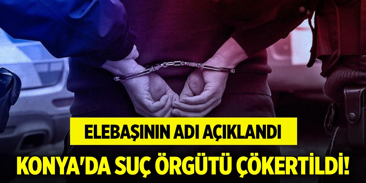 Konya'da suç örgütü çökertildi! Elebaşının adı açıklandı