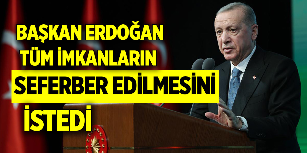 Cumhurbaşkanı Erdoğan tüm imkanların seferber edilmesini istedi