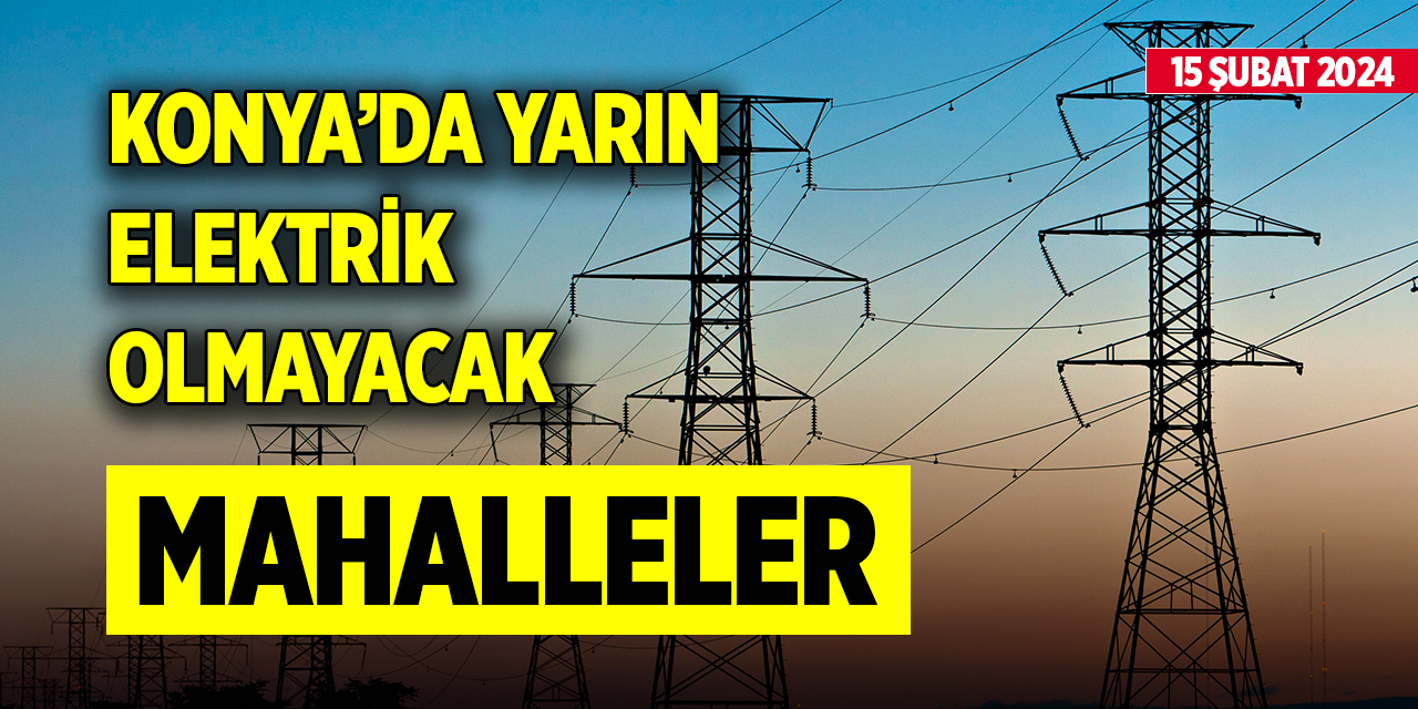 Konya’da yarın elektrik olmayacak mahalleler (15 Şubat 2024)